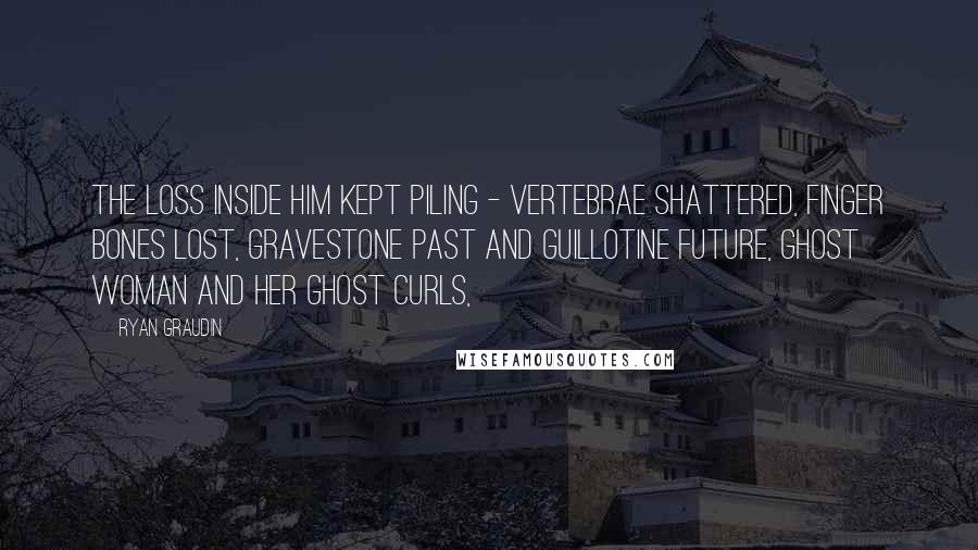 Ryan Graudin Quotes: The loss inside him kept piling - vertebrae shattered, finger bones lost, gravestone past and guillotine future, ghost woman and her ghost curls,