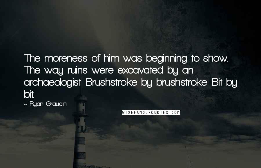 Ryan Graudin Quotes: The moreness of him was beginning to show. The way ruins were excavated by an archaeologist. Brushstroke by brushstroke. Bit by bit.