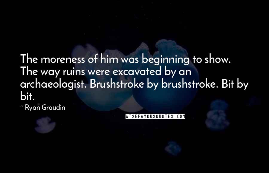 Ryan Graudin Quotes: The moreness of him was beginning to show. The way ruins were excavated by an archaeologist. Brushstroke by brushstroke. Bit by bit.