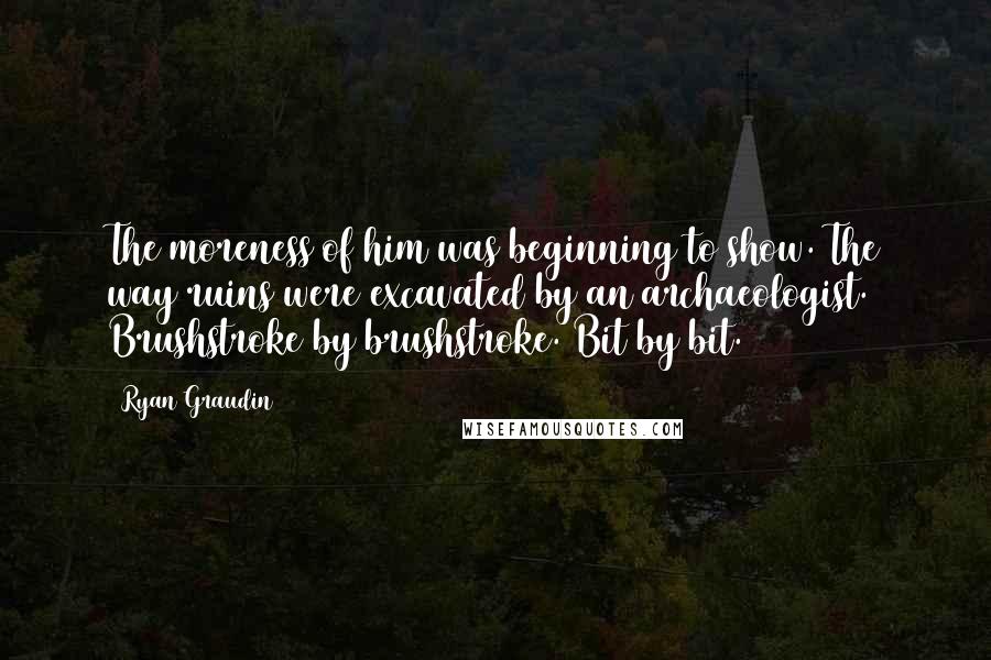 Ryan Graudin Quotes: The moreness of him was beginning to show. The way ruins were excavated by an archaeologist. Brushstroke by brushstroke. Bit by bit.