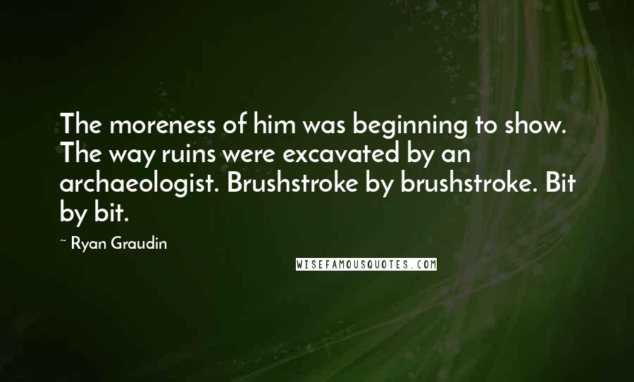 Ryan Graudin Quotes: The moreness of him was beginning to show. The way ruins were excavated by an archaeologist. Brushstroke by brushstroke. Bit by bit.