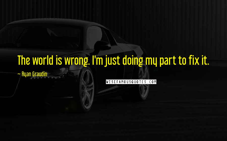 Ryan Graudin Quotes: The world is wrong. I'm just doing my part to fix it.