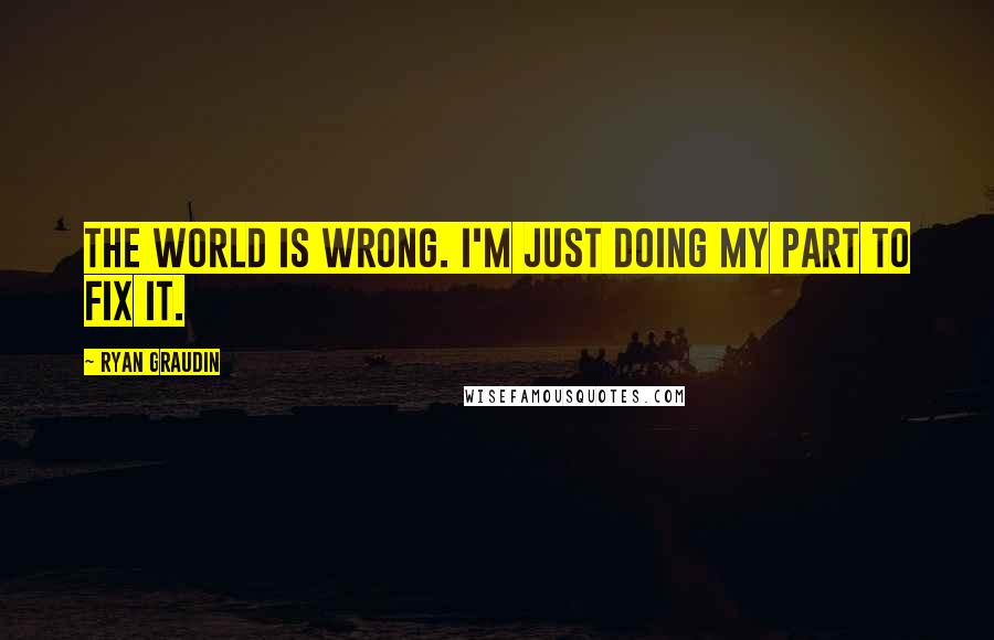Ryan Graudin Quotes: The world is wrong. I'm just doing my part to fix it.