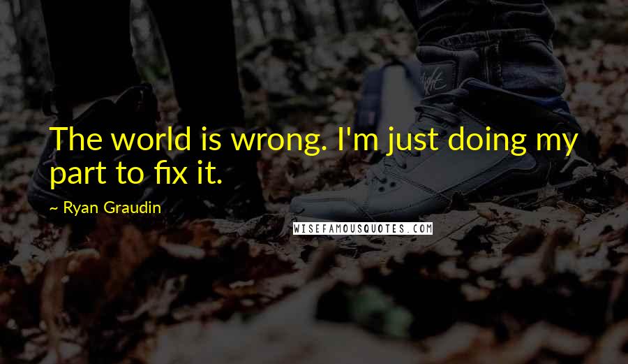 Ryan Graudin Quotes: The world is wrong. I'm just doing my part to fix it.