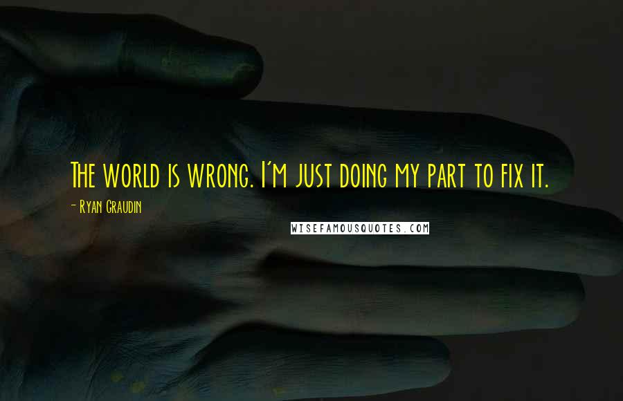 Ryan Graudin Quotes: The world is wrong. I'm just doing my part to fix it.