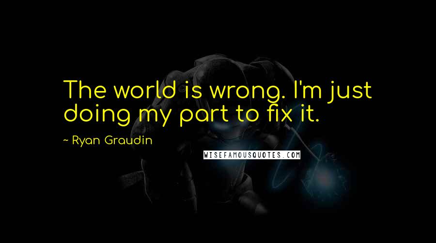 Ryan Graudin Quotes: The world is wrong. I'm just doing my part to fix it.