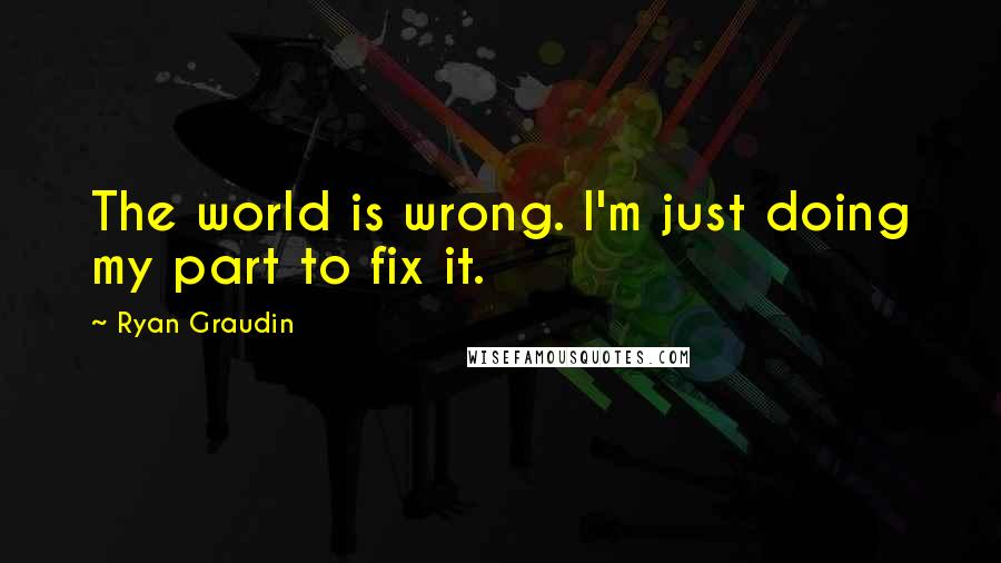 Ryan Graudin Quotes: The world is wrong. I'm just doing my part to fix it.