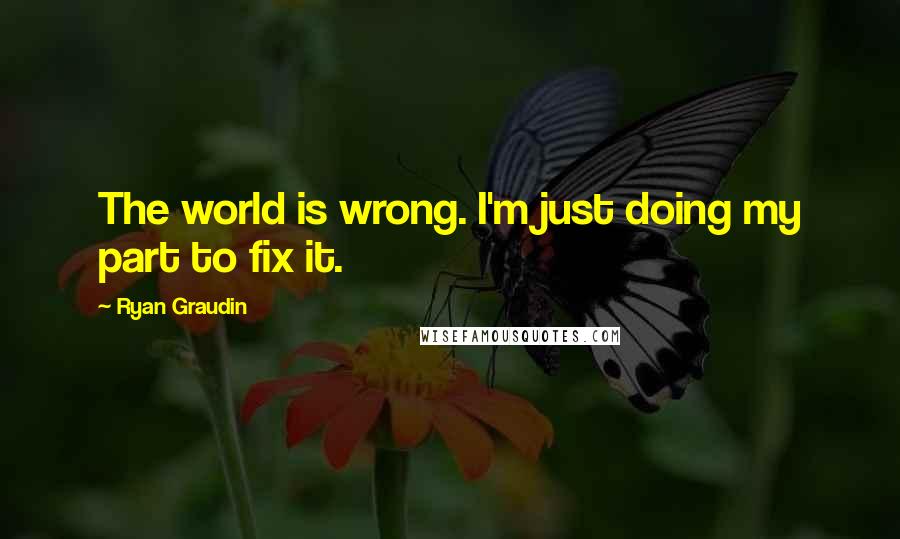 Ryan Graudin Quotes: The world is wrong. I'm just doing my part to fix it.