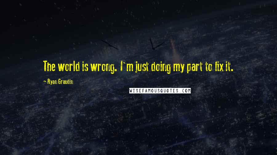 Ryan Graudin Quotes: The world is wrong. I'm just doing my part to fix it.