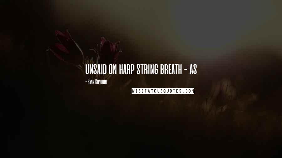 Ryan Graudin Quotes: unsaid on harp string breath - as