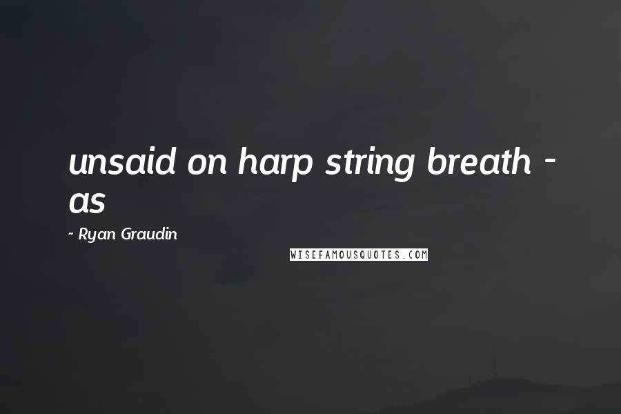 Ryan Graudin Quotes: unsaid on harp string breath - as