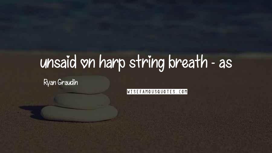 Ryan Graudin Quotes: unsaid on harp string breath - as