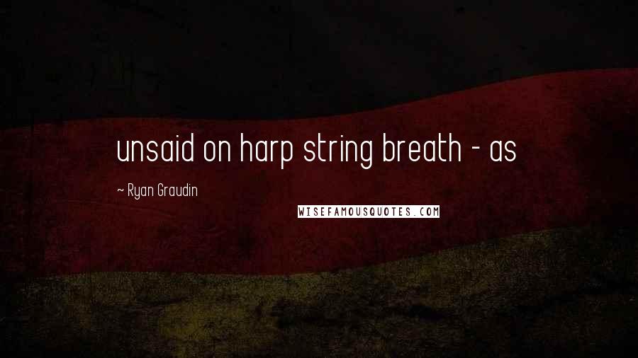 Ryan Graudin Quotes: unsaid on harp string breath - as