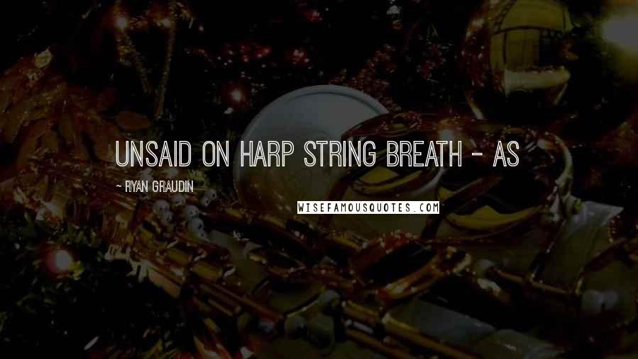 Ryan Graudin Quotes: unsaid on harp string breath - as