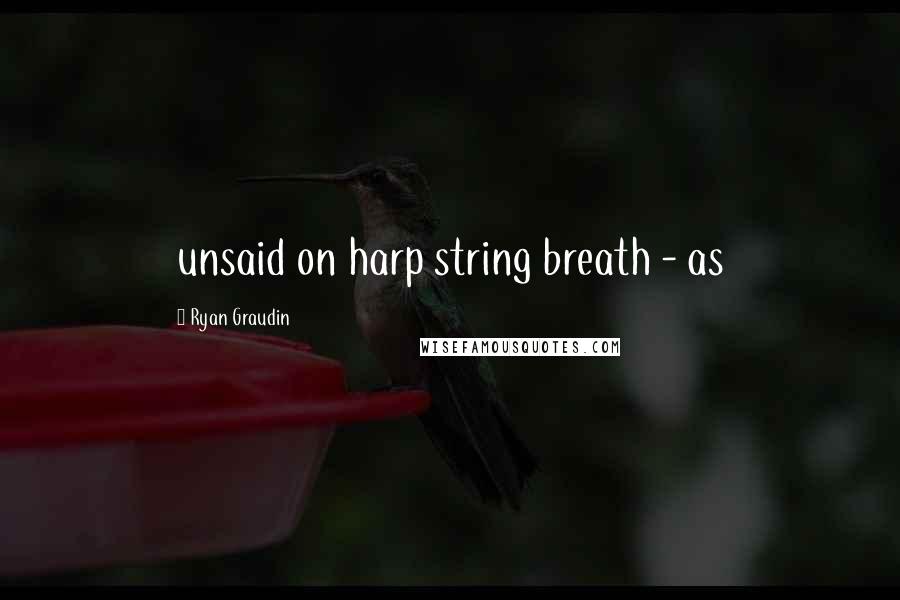 Ryan Graudin Quotes: unsaid on harp string breath - as