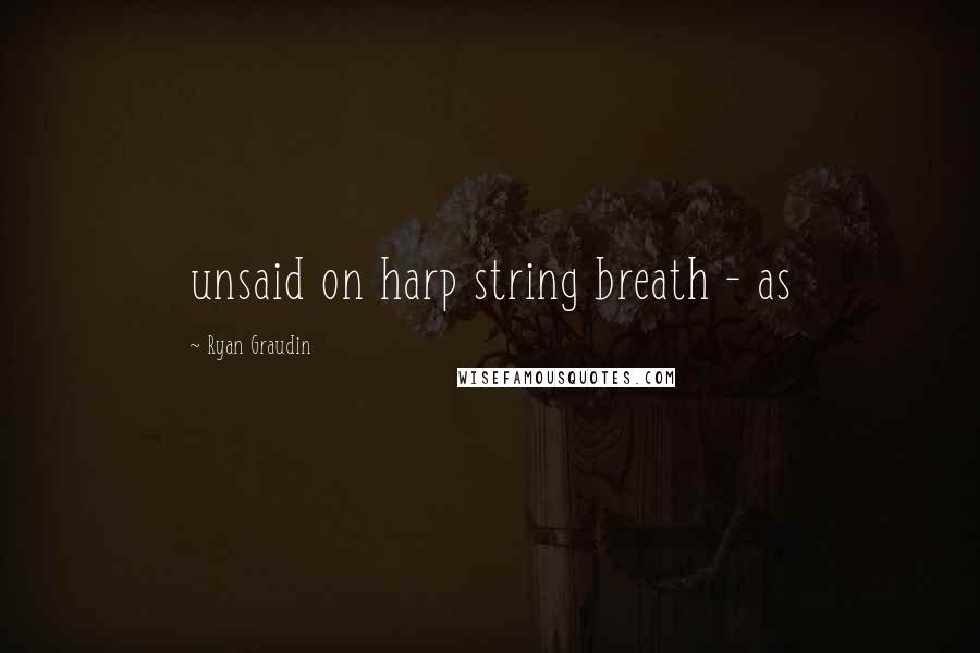 Ryan Graudin Quotes: unsaid on harp string breath - as