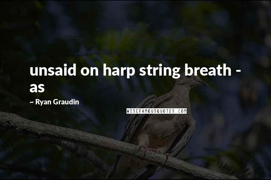 Ryan Graudin Quotes: unsaid on harp string breath - as