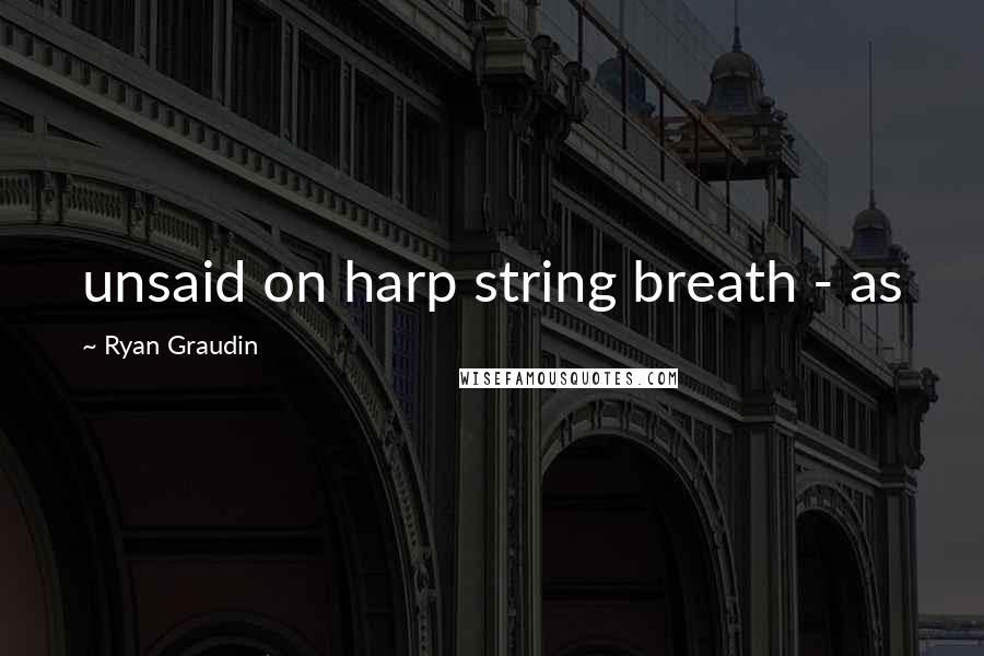 Ryan Graudin Quotes: unsaid on harp string breath - as