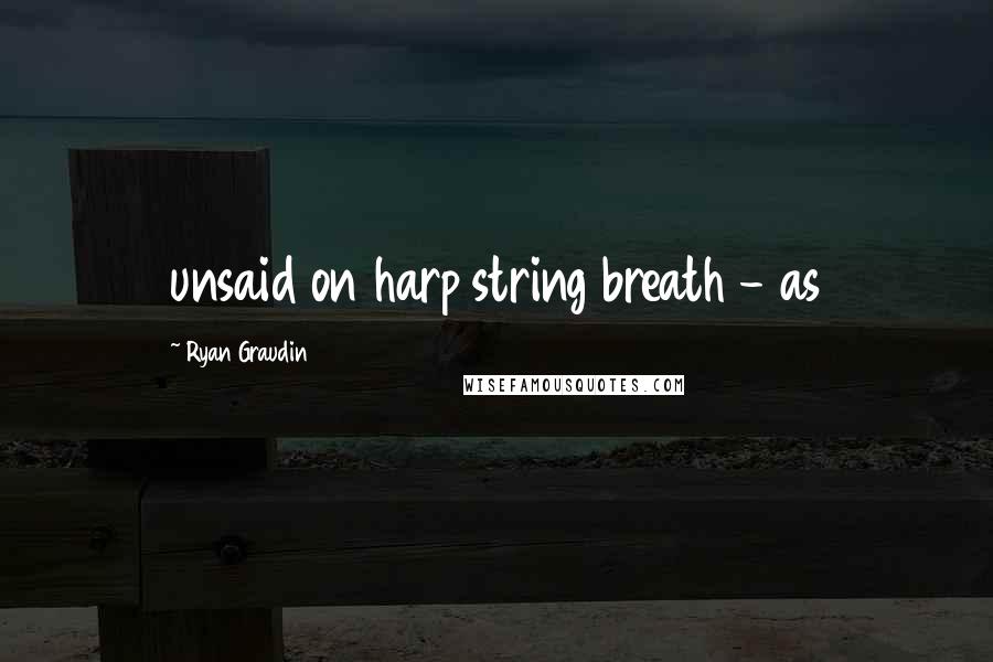 Ryan Graudin Quotes: unsaid on harp string breath - as