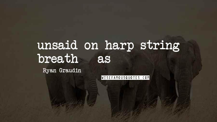 Ryan Graudin Quotes: unsaid on harp string breath - as