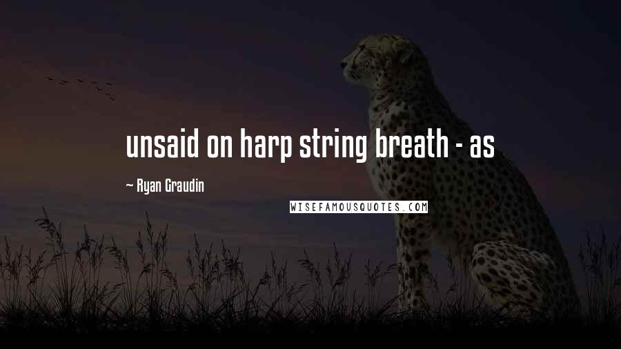 Ryan Graudin Quotes: unsaid on harp string breath - as