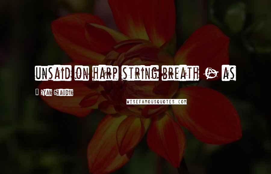 Ryan Graudin Quotes: unsaid on harp string breath - as