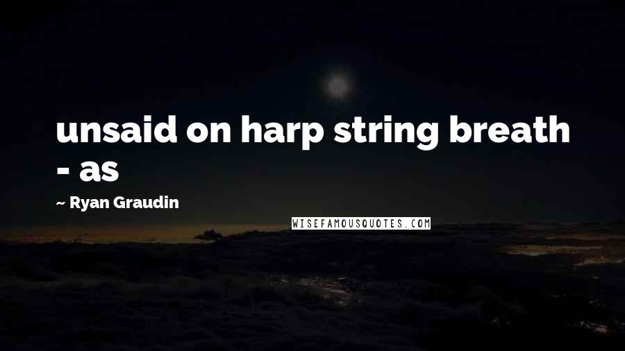 Ryan Graudin Quotes: unsaid on harp string breath - as