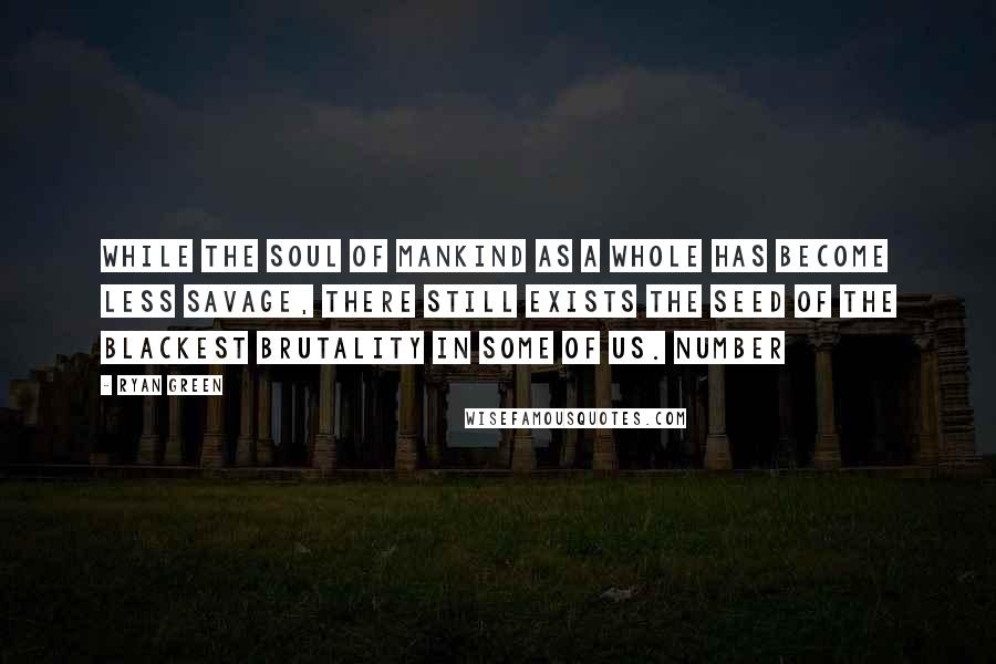 Ryan Green Quotes: while the soul of mankind as a whole has become less savage, there still exists the seed of the blackest brutality in some of us. Number