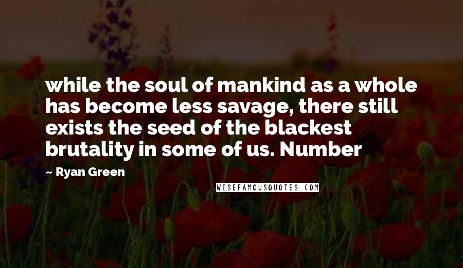 Ryan Green Quotes: while the soul of mankind as a whole has become less savage, there still exists the seed of the blackest brutality in some of us. Number