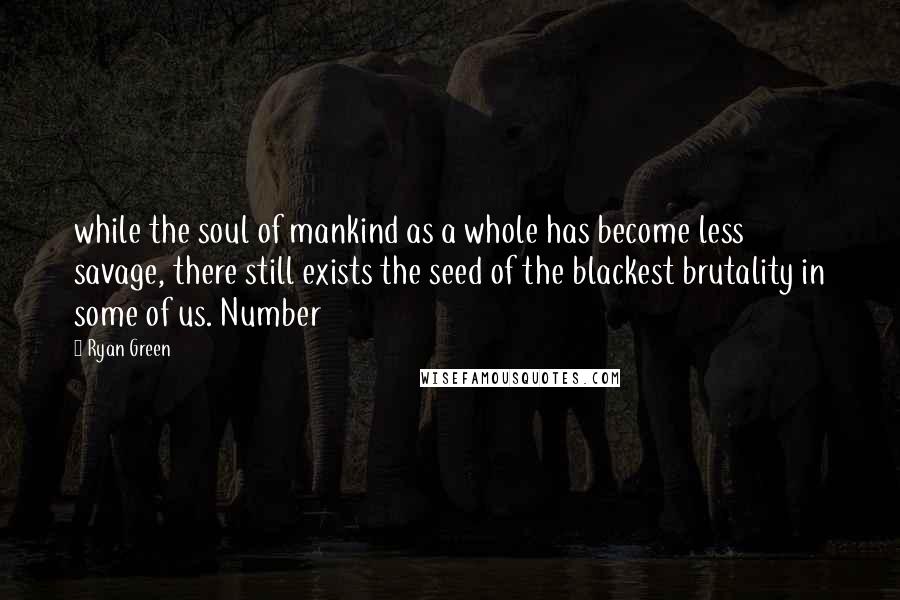 Ryan Green Quotes: while the soul of mankind as a whole has become less savage, there still exists the seed of the blackest brutality in some of us. Number