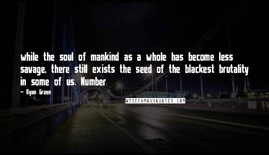 Ryan Green Quotes: while the soul of mankind as a whole has become less savage, there still exists the seed of the blackest brutality in some of us. Number