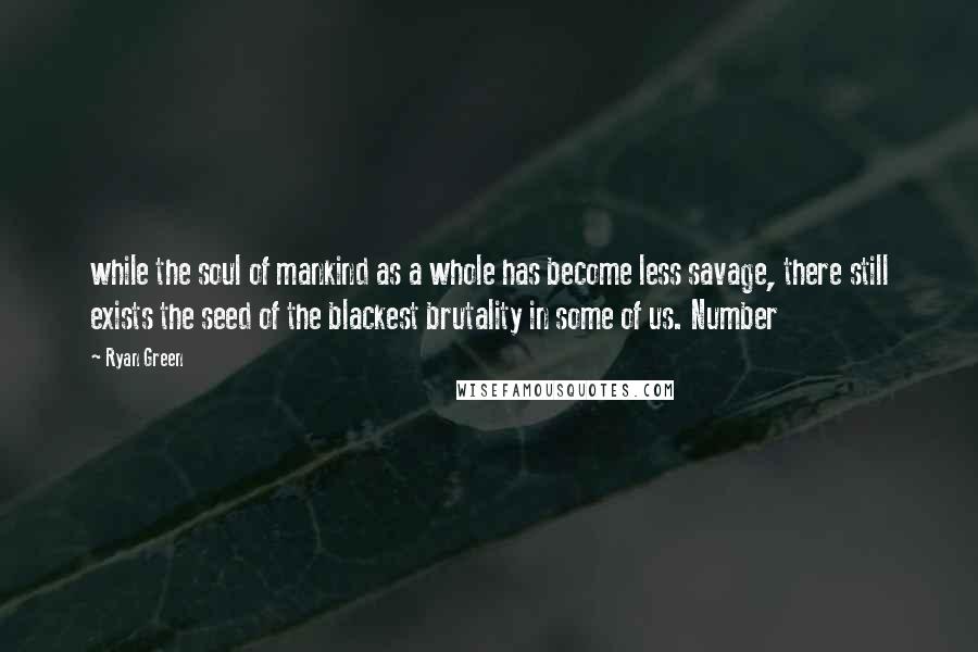 Ryan Green Quotes: while the soul of mankind as a whole has become less savage, there still exists the seed of the blackest brutality in some of us. Number
