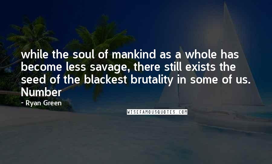 Ryan Green Quotes: while the soul of mankind as a whole has become less savage, there still exists the seed of the blackest brutality in some of us. Number