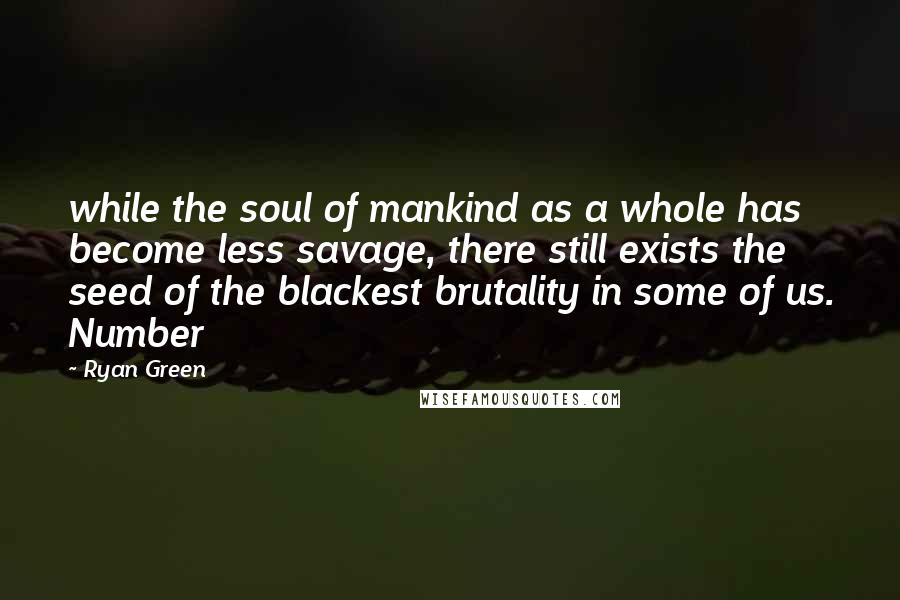 Ryan Green Quotes: while the soul of mankind as a whole has become less savage, there still exists the seed of the blackest brutality in some of us. Number
