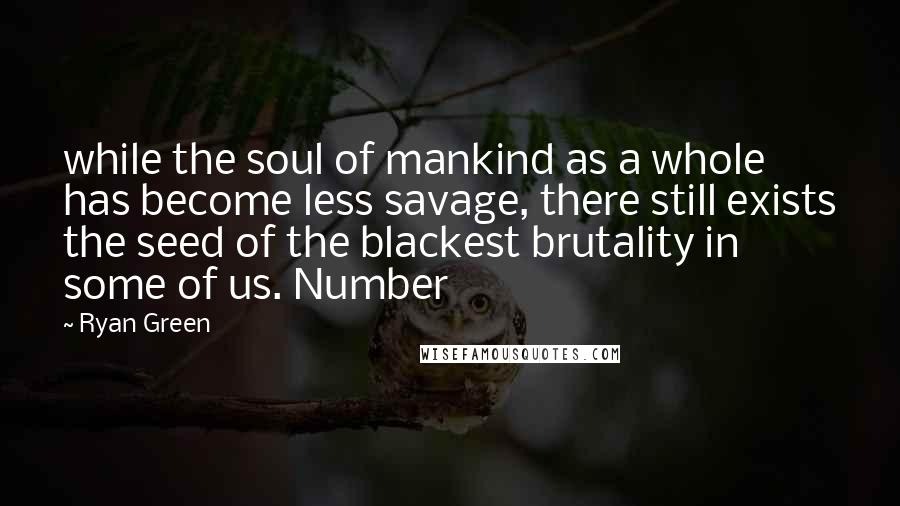 Ryan Green Quotes: while the soul of mankind as a whole has become less savage, there still exists the seed of the blackest brutality in some of us. Number