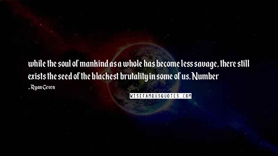 Ryan Green Quotes: while the soul of mankind as a whole has become less savage, there still exists the seed of the blackest brutality in some of us. Number