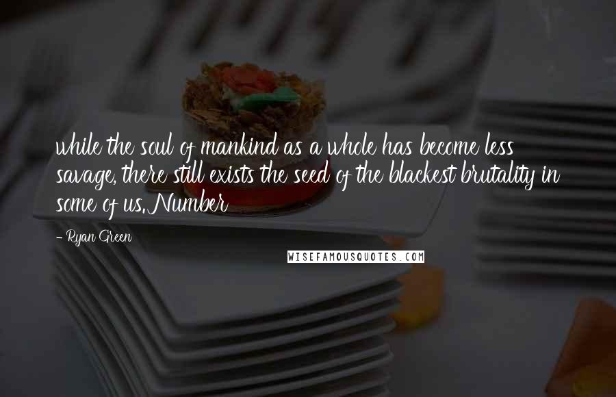 Ryan Green Quotes: while the soul of mankind as a whole has become less savage, there still exists the seed of the blackest brutality in some of us. Number