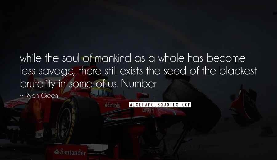Ryan Green Quotes: while the soul of mankind as a whole has become less savage, there still exists the seed of the blackest brutality in some of us. Number