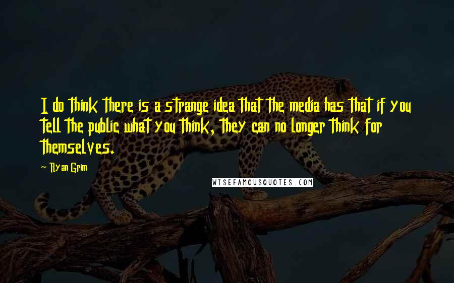 Ryan Grim Quotes: I do think there is a strange idea that the media has that if you tell the public what you think, they can no longer think for themselves.