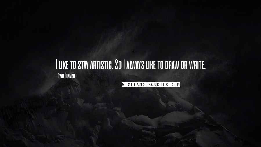 Ryan Guzman Quotes: I like to stay artistic. So I always like to draw or write.