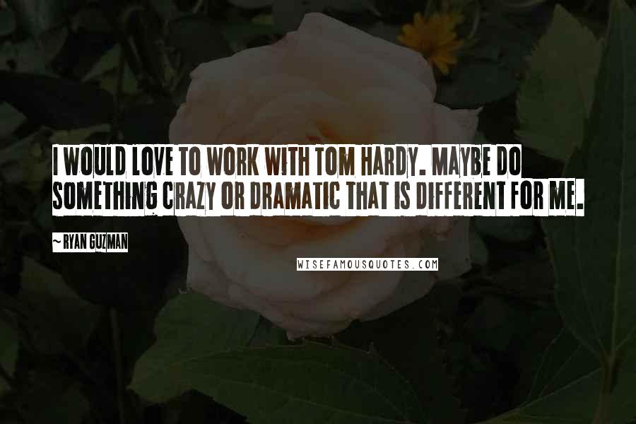 Ryan Guzman Quotes: I would love to work with Tom Hardy. Maybe do something crazy or dramatic that is different for me.