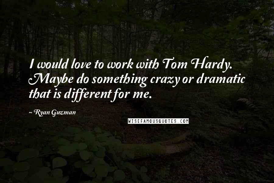 Ryan Guzman Quotes: I would love to work with Tom Hardy. Maybe do something crazy or dramatic that is different for me.