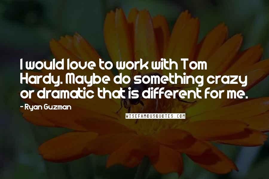 Ryan Guzman Quotes: I would love to work with Tom Hardy. Maybe do something crazy or dramatic that is different for me.