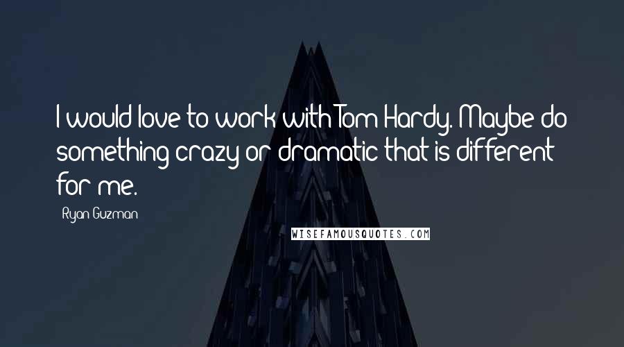 Ryan Guzman Quotes: I would love to work with Tom Hardy. Maybe do something crazy or dramatic that is different for me.