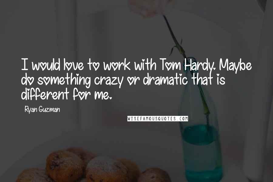 Ryan Guzman Quotes: I would love to work with Tom Hardy. Maybe do something crazy or dramatic that is different for me.