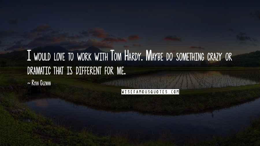 Ryan Guzman Quotes: I would love to work with Tom Hardy. Maybe do something crazy or dramatic that is different for me.