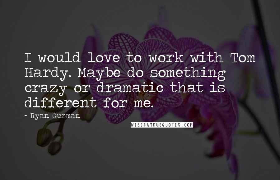 Ryan Guzman Quotes: I would love to work with Tom Hardy. Maybe do something crazy or dramatic that is different for me.