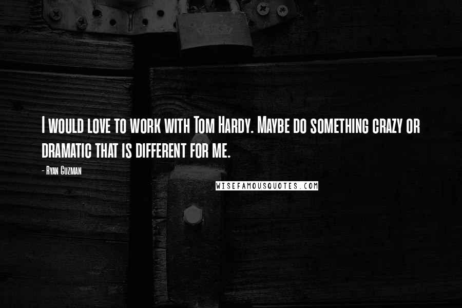 Ryan Guzman Quotes: I would love to work with Tom Hardy. Maybe do something crazy or dramatic that is different for me.