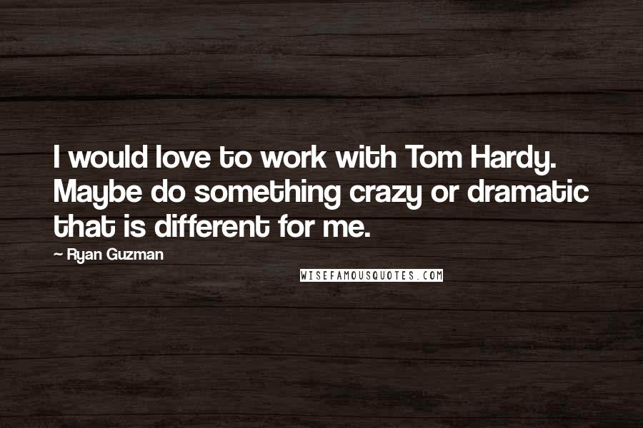 Ryan Guzman Quotes: I would love to work with Tom Hardy. Maybe do something crazy or dramatic that is different for me.