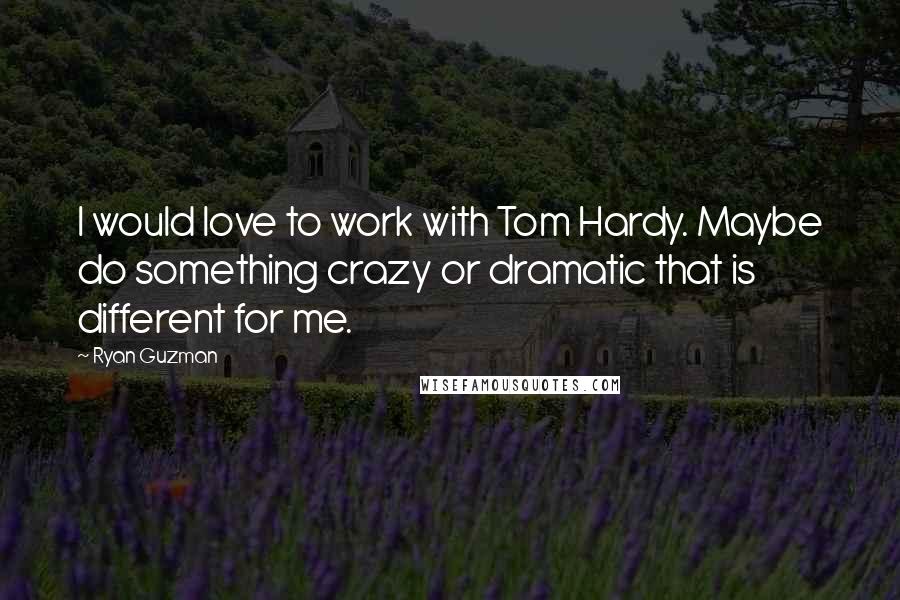 Ryan Guzman Quotes: I would love to work with Tom Hardy. Maybe do something crazy or dramatic that is different for me.